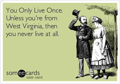 You Only Live Once.
Unless you're from
West Virginia, then
you never live at all.