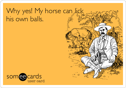 Why yes! My horse can lick
his own balls.