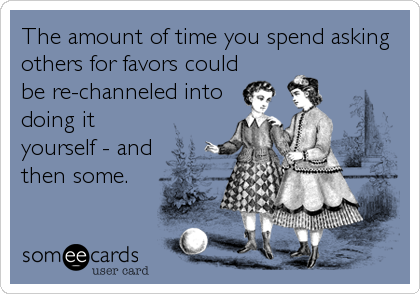 The amount of time you spend asking
others for favors could
be re-channeled into
doing it
yourself - and
then some.