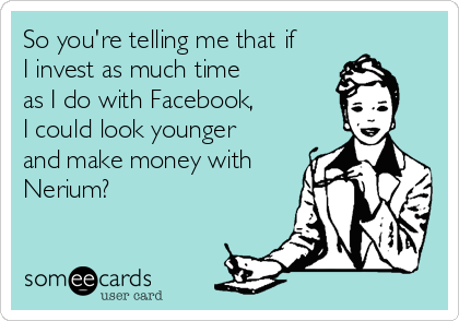 So you're telling me that if 
I invest as much time 
as I do with Facebook,
I could look younger 
and make money with
Nerium?