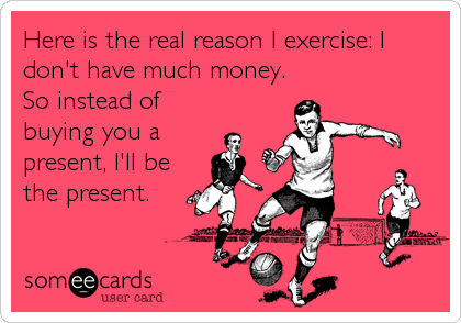 Here is the real reason I exercise: I 
don't have much money.
So instead of
buying you a
present, I'll be
the present.