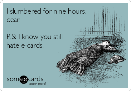 I slumbered for nine hours,
dear.

P.S: I know you still
hate e-cards.