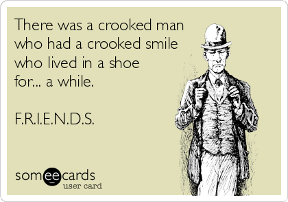 There was a crooked man
who had a crooked smile
who lived in a shoe
for... a while.

F.R.I.E.N.D.S.