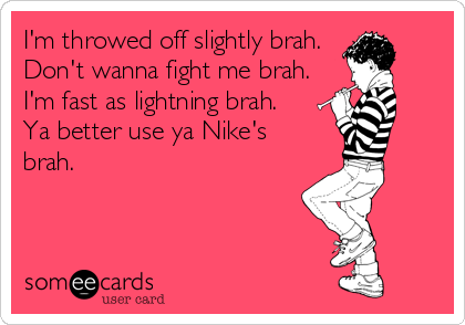 I'm throwed off slightly brah. 
Don't wanna fight me brah.
I'm fast as lightning brah. 
Ya better use ya Nike's
brah.