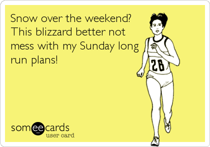 Snow over the weekend?
This blizzard better not
mess with my Sunday long
run plans!