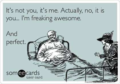It's not you, it's me. Actually, no, it is
you... I'm freaking awesome.

And
perfect.