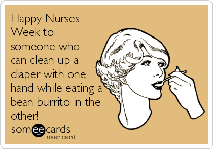 Happy Nurses
Week to
someone who
can clean up a
diaper with one
hand while eating a
bean burrito in the
other!
