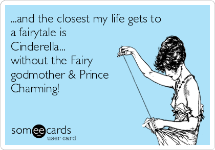 ...and the closest my life gets to
a fairytale is
Cinderella... 
without the Fairy
godmother & Prince
Charming!
