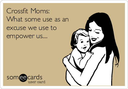 Crossfit Moms:
What some use as an
excuse we use to
empower us....