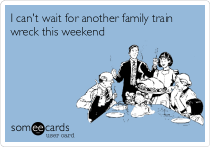 I can't wait for another family train
wreck this weekend