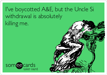 I've boycotted A&E, but the Uncle Si
withdrawal is absolutely
killing me.