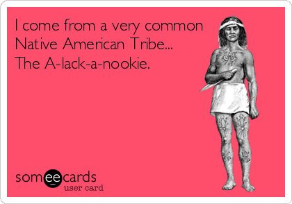 I come from a very common 
Native American Tribe...   
The A-lack-a-nookie.