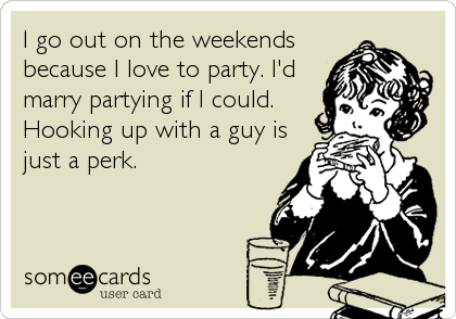 I go out on the weekends
because I love to party. I'd
marry partying if I could.
Hooking up with a guy is
just a perk.