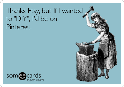 Thanks Etsy, but If I wanted 
to "DIY", I'd be on
Pinterest.