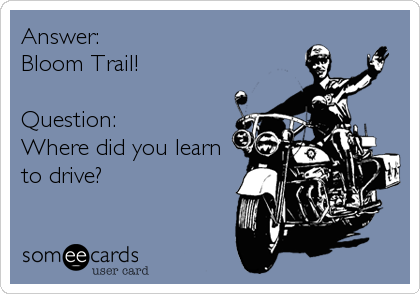 Answer: 
Bloom Trail!

Question:
Where did you learn
to drive?
