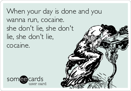 When your day is done and you
wanna run, cocaine. 
she don't lie, she don't
lie, she don't lie,
cocaine.