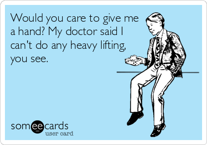Would you care to give me
a hand? My doctor said I
can't do any heavy lifting,
you see.