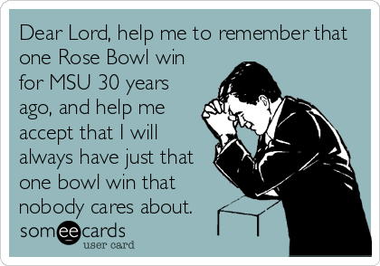 Dear Lord, help me to remember that
one Rose Bowl win
for MSU 30 years
ago, and help me
accept that I will
always have just that
one bowl win that
nobody cares about.