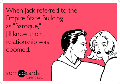 When Jack referred to the 
Empire State Building 
as "Baroque,"
Jill knew their
relationship was 
doomed.