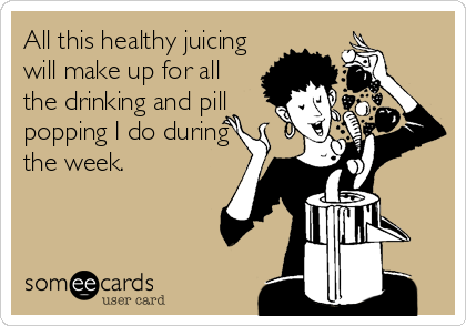 All this healthy juicing
will make up for all
the drinking and pill
popping I do during
the week.