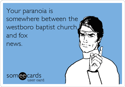 Your paranoia is
somewhere between the
westboro baptist church,
and fox
news.