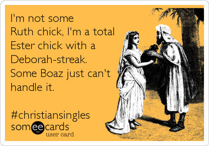 I'm not some
Ruth chick, I'm a total
Ester chick with a
Deborah-streak. 
Some Boaz just can't
handle it.

#christiansingles