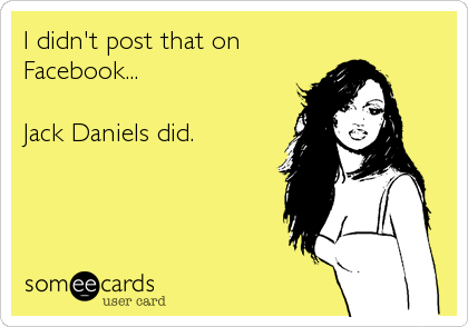 I didn't post that on
Facebook...

Jack Daniels did.