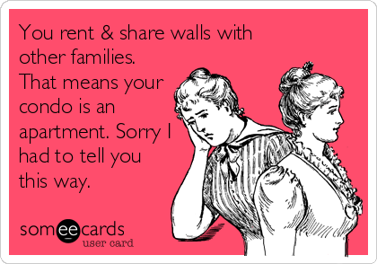 You rent & share walls with
other families.
That means your
condo is an
apartment. Sorry I
had to tell you
this way.