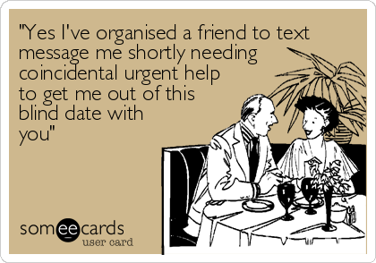 "Yes I've organised a friend to text
message me shortly needing
coincidental urgent help
to get me out of this
blind date with
you"
