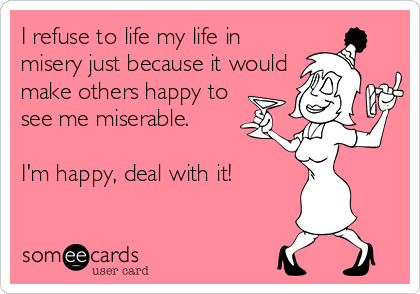 I refuse to life my life in
misery just because it would
make others happy to
see me miserable.

I'm happy, deal with it!