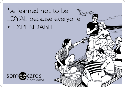 I've learned not to be
LOYAL because everyone
is EXPENDABLE