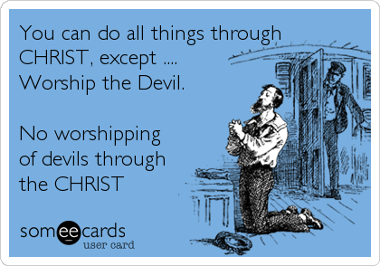 You can do all things through
CHRIST, except .... 
Worship the Devil. 

No worshipping
of devils through 
the CHRIST