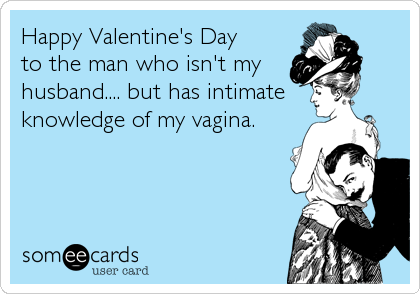 Happy Valentine's Day
to the man who isn't my
husband.... but has intimate
knowledge of my vagina.