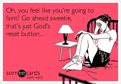 Oh, you feel like you're going to
faint? Go ahead sweetie,
that's just God's
reset button...