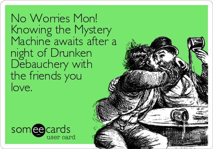 No Worries Mon!
Knowing the Mystery
Machine awaits after a
night of Drunken
Debauchery with
the friends you
love.