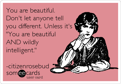 You are beautiful. 
Don't let anyone tell
you different. Unless it's
"You are beautiful 
AND wildly
intelligent." 

-citizenrosebud