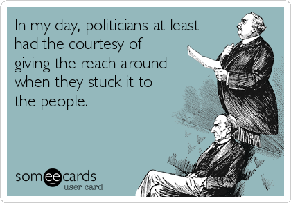 In my day, politicians at least
had the courtesy of
giving the reach around
when they stuck it to
the people.