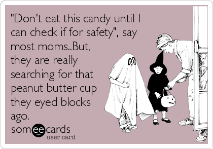 "Don't eat this candy until I
can check if for safety", say
most moms..But,
they are really
searching for that
peanut butter cup
they eyed blocks
ago.