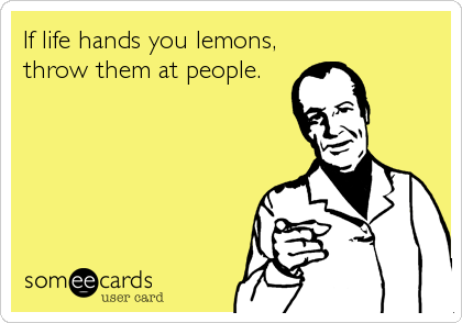 If life hands you lemons,
throw them at people.