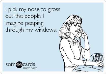I pick my nose to gross
out the people I
imagine peeping
through my windows.