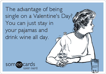 The advantage of being
single on a Valentine's Day?
You can just stay in
your pajamas and
drink wine all day.