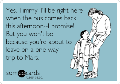 Yes, Timmy, I'll be right here
when the bus comes back
this afternoon--I promise!
But you won't be
because you're about to
leave on a one-way
trip to Mars.