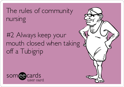 The rules of community
nursing 

#2 Always keep your
mouth closed when taking
off a Tubigrip