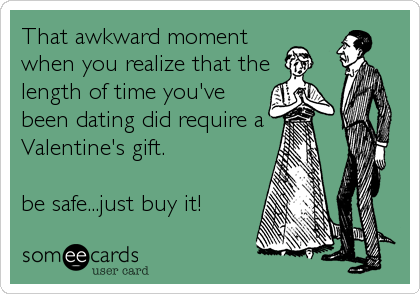 That awkward moment
when you realize that the
length of time you've
been dating did require a
Valentine's gift.

be safe...just buy it!