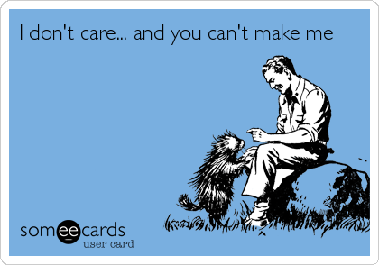 I don't care... and you can't make me
