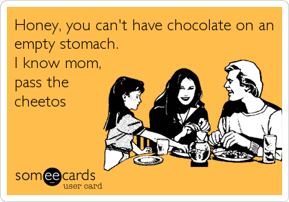 Honey, you can't have chocolate on an
empty stomach. 
I know mom,
pass the
cheetos