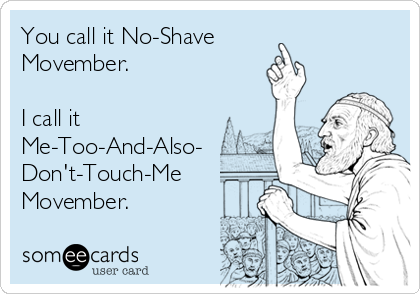 You call it No-Shave 
Movember. 

I call it
Me-Too-And-Also-
Don't-Touch-Me
Movember.