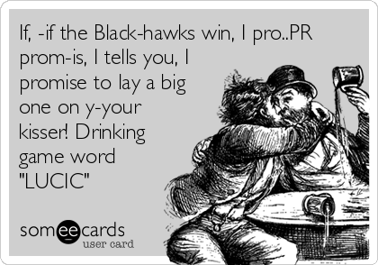 If, -if the Black-hawks win, I pro..PR
prom-is, I tells you, I
promise to lay a big
one on y-your
kisser! Drinking
game word
"LUCIC"