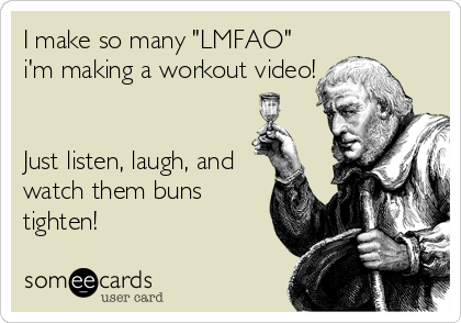 I make so many "LMFAO"
i'm making a workout video!
  
  
Just listen, laugh, and
watch them buns
tighten!