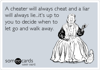 A cheater will always cheat and a liar
will always lie...it's up to
you to decide when to
let go and walk away.